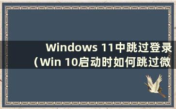 Windows 11中跳过登录（Win 10启动时如何跳过微软账户直接进入）